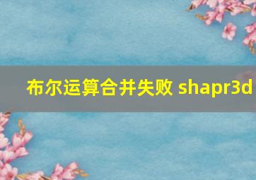 布尔运算合并失败 shapr3d